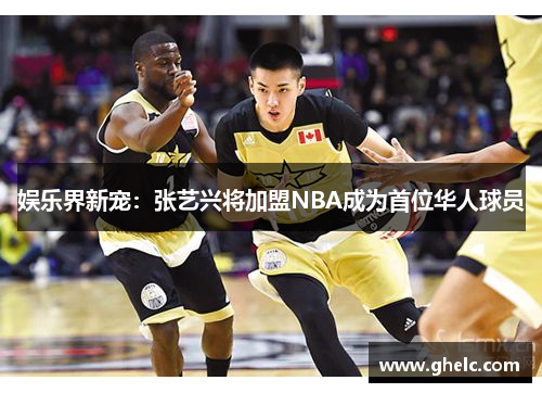 娱乐界新宠：张艺兴将加盟NBA成为首位华人球员