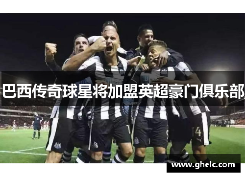 巴西传奇球星将加盟英超豪门俱乐部